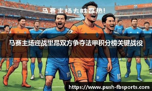 马赛主场迎战里昂双方争夺法甲积分榜关键战役