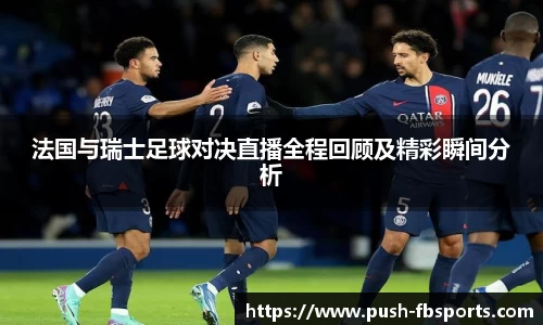法国与瑞士足球对决直播全程回顾及精彩瞬间分析